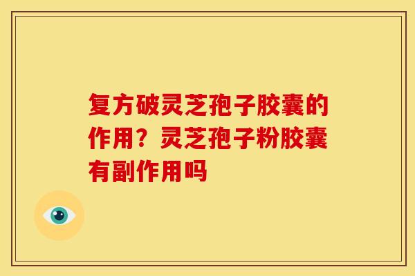 复方破灵芝孢子胶囊的作用?灵芝孢子粉胶囊有副作用吗 复方破灵芝孢子胶囊的作用?灵芝孢子粉胶囊有副作用吗