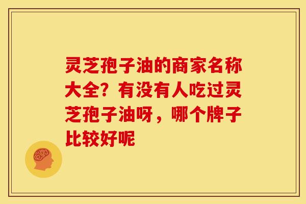 灵芝孢子油的商家名称大全?有没有人吃过灵芝孢子油呀,哪个牌子比较好呢 灵芝孢子油的商家名称大全?有没有人吃过灵芝孢子油呀,哪个牌子比较好呢