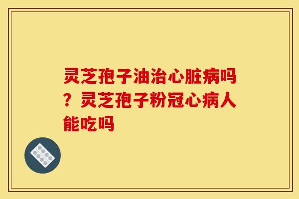灵芝孢子油吗？灵芝孢子粉人能吃吗