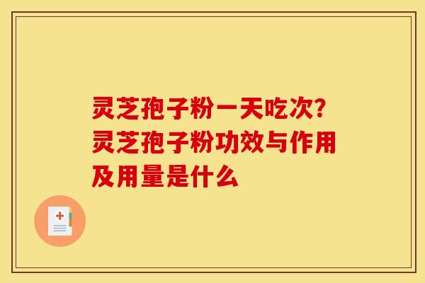 灵芝孢子粉一天吃次?灵芝孢子粉功效与作用及用量是什么 灵芝孢子粉一天吃次?灵芝孢子粉功效与作用及用量是什么