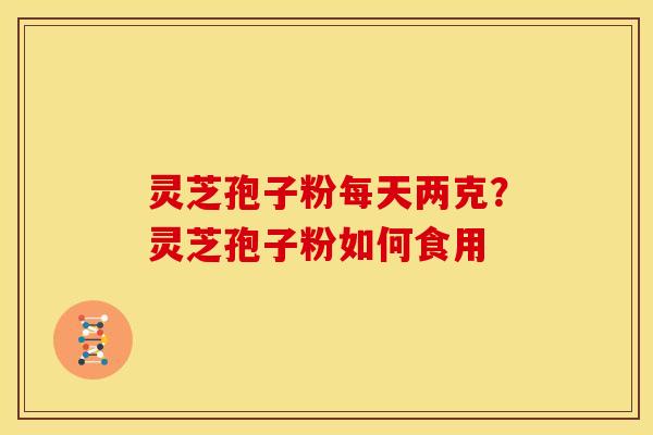 灵芝孢子粉每天两克?灵芝孢子粉如何食用 灵芝孢子粉每天两克?灵芝孢子粉如何食用