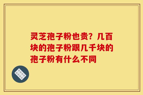 灵芝孢子粉也贵？几百块的孢子粉跟几千块的孢子粉有什么不同