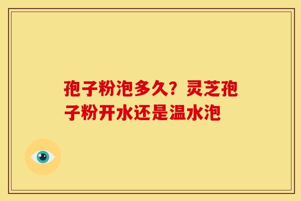 孢子粉泡多久?灵芝孢子粉开水还是温水泡 孢子粉泡多久?灵芝孢子粉开水还是温水泡
