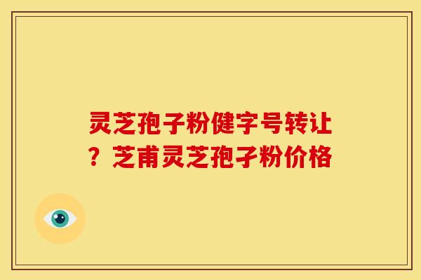 灵芝孢子粉健字号转让?芝甫灵芝孢孑粉价格 灵芝孢子粉健字号转让?芝甫灵芝孢孑粉价格