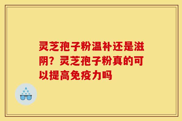 灵芝孢子粉温补还是滋阴?灵芝孢子粉真的可以提高免疫力吗 灵芝孢子粉温补还是滋阴?灵芝孢子粉真的可以提高免疫力吗
