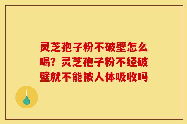 灵芝孢子粉不破壁怎么喝?灵芝孢子粉不经破壁就不能被人体吸收吗 灵芝孢子粉不破壁怎么喝?灵芝孢子粉不经破壁就不能被人体吸收吗