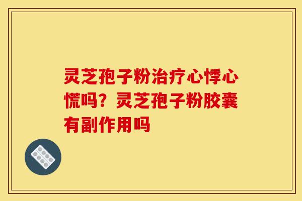 灵芝孢子粉心悸心慌吗?灵芝孢子粉胶囊有副作用吗 灵芝孢子粉心悸心慌吗?灵芝孢子粉胶囊有副作用吗