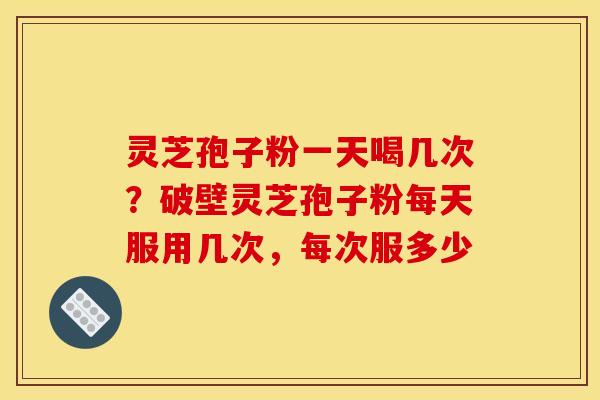 灵芝孢子粉一天喝几次?破壁灵芝孢子粉每天服用几次,每次服多少 灵芝孢子粉一天喝几次?破壁灵芝孢子粉每天服用几次,每次服多少