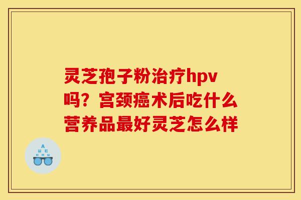 灵芝孢子粉hpv吗?宫颈术后吃什么营养品好灵芝怎么样 灵芝孢子粉hpv吗?宫颈术后吃什么营养品好灵芝怎么样