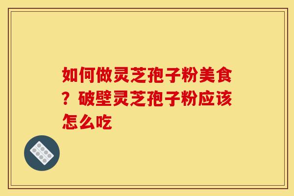 如何做灵芝孢子粉美食?破壁灵芝孢子粉应该怎么吃 如何做灵芝孢子粉美食?破壁灵芝孢子粉应该怎么吃