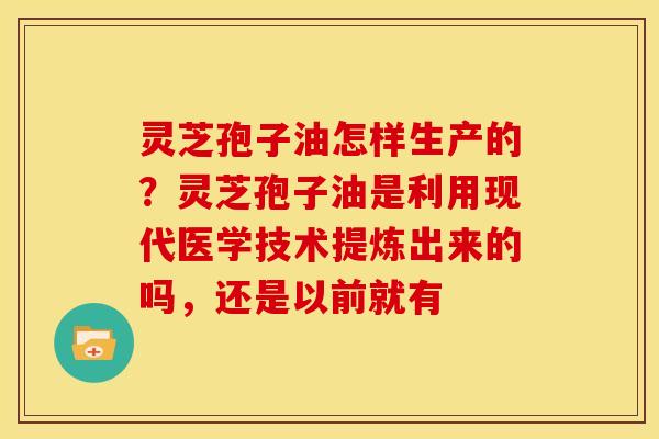 灵芝孢子油怎样生产的?灵芝孢子油是利用现代医学技术提炼出来的吗,还是以前就有 灵芝孢子油怎样生产的?灵芝孢子油是利用现代医学技术提炼出来的吗,还是以前就有