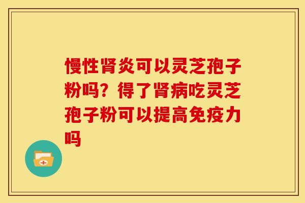 慢性炎可以灵芝孢子粉吗?得了吃灵芝孢子粉可以提高免疫力吗 慢性炎可以灵芝孢子粉吗?得了吃灵芝孢子粉可以提高免疫力吗