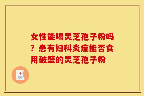 女性能喝灵芝孢子粉吗？患有能否食用破壁的灵芝孢子粉