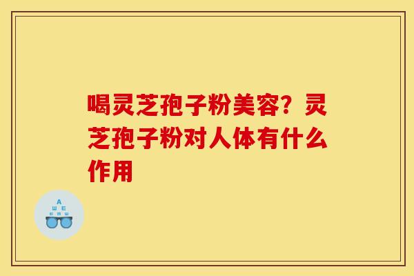 喝灵芝孢子粉美容?灵芝孢子粉对人体有什么作用 喝灵芝孢子粉美容?灵芝孢子粉对人体有什么作用