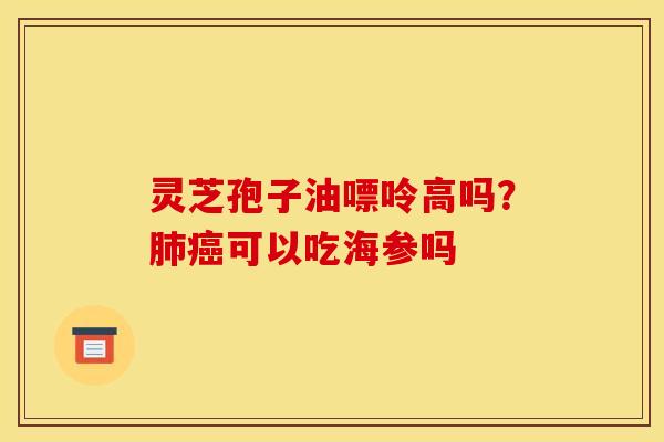 灵芝孢子油嘌呤高吗?可以吃海参吗 灵芝孢子油嘌呤高吗?可以吃海参吗
