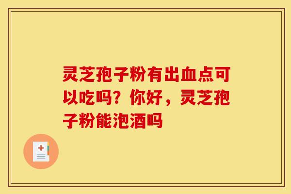 灵芝孢子粉有出点可以吃吗?你好,灵芝孢子粉能泡酒吗 灵芝孢子粉有出点可以吃吗?你好,灵芝孢子粉能泡酒吗