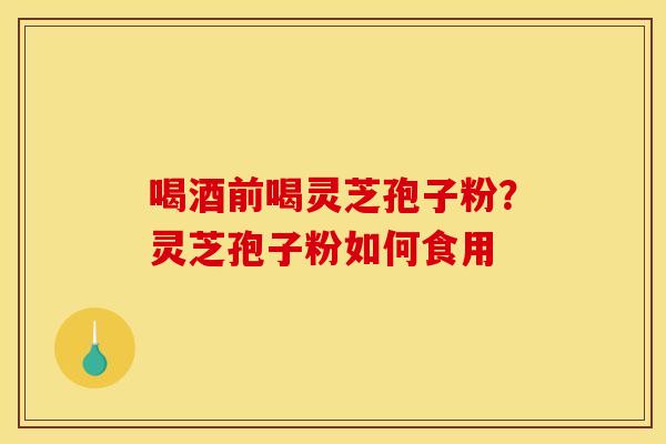 喝酒前喝灵芝孢子粉?灵芝孢子粉如何食用 喝酒前喝灵芝孢子粉?灵芝孢子粉如何食用
