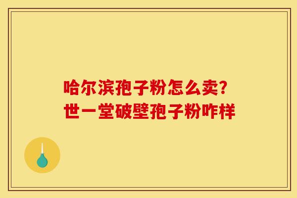 哈尔滨孢子粉怎么卖?世一堂破壁孢子粉咋样 哈尔滨孢子粉怎么卖?世一堂破壁孢子粉咋样