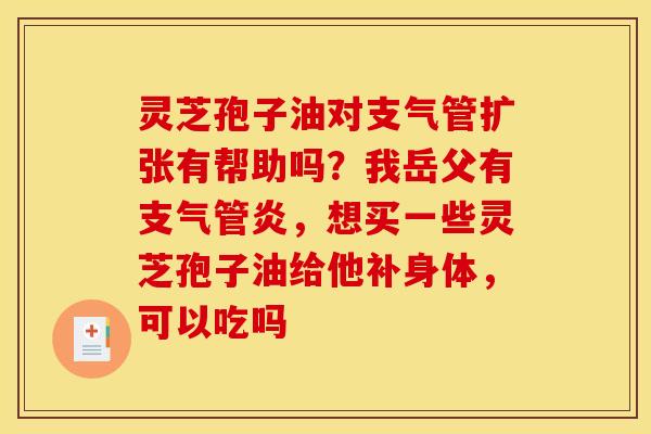 灵芝孢子油对支气管扩张有帮助吗?我岳父有,想买一些灵芝孢子油给他补身体,可以吃吗 灵芝孢子油对支气管扩张有帮助吗?我岳父有,想买一些灵芝孢子油给他补身体,可以吃吗