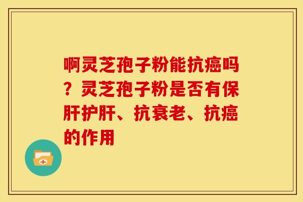 啊灵芝孢子粉能抗吗?灵芝孢子粉是否有、抗、抗的作用 啊灵芝孢子粉能抗吗?灵芝孢子粉是否有、抗、抗的作用