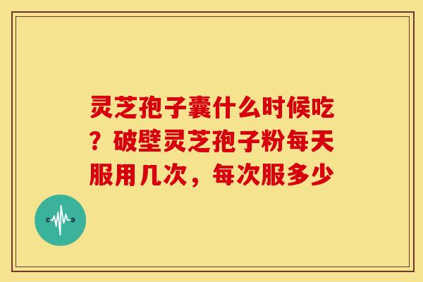 灵芝孢子囊什么时候吃?破壁灵芝孢子粉每天服用几次,每次服多少 灵芝孢子囊什么时候吃?破壁灵芝孢子粉每天服用几次,每次服多少