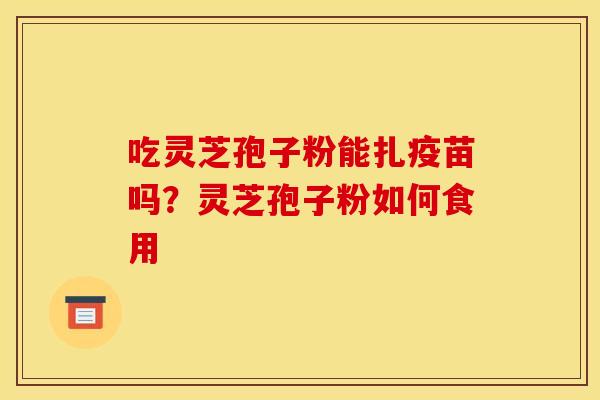 吃灵芝孢子粉能扎疫苗吗?灵芝孢子粉如何食用 吃灵芝孢子粉能扎疫苗吗?灵芝孢子粉如何食用