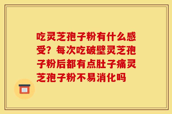 吃灵芝孢子粉有什么感受?每次吃破壁灵芝孢子粉后都有点肚子痛灵芝孢子粉不易消化吗 吃灵芝孢子粉有什么感受?每次吃破壁灵芝孢子粉后都有点肚子痛灵芝孢子粉不易消化吗