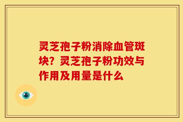 灵芝孢子粉消除斑块?灵芝孢子粉功效与作用及用量是什么 灵芝孢子粉消除斑块?灵芝孢子粉功效与作用及用量是什么
