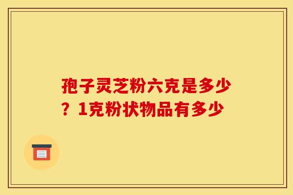 孢子灵芝粉六克是多少?1克粉状物品有多少 孢子灵芝粉六克是多少?1克粉状物品有多少