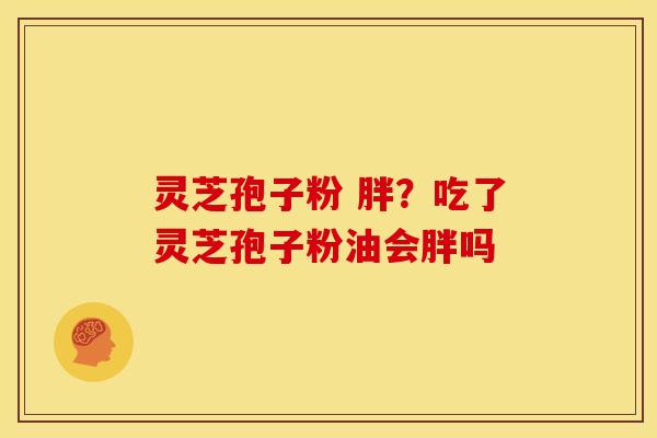 灵芝孢子粉 胖?吃了灵芝孢子粉油会胖吗 灵芝孢子粉 胖?吃了灵芝孢子粉油会胖吗