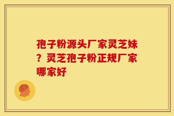 孢子粉源头厂家灵芝妹?灵芝孢子粉正规厂家哪家好 孢子粉源头厂家灵芝妹?灵芝孢子粉正规厂家哪家好