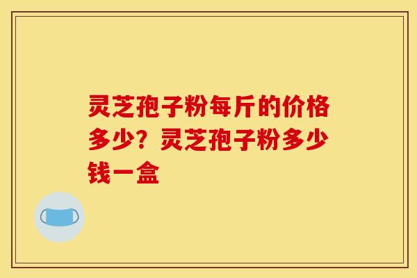 灵芝孢子粉每斤的价格多少？灵芝孢子粉多少钱一盒