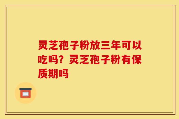 灵芝孢子粉放三年可以吃吗?灵芝孢子粉有保质期吗 灵芝孢子粉放三年可以吃吗?灵芝孢子粉有保质期吗