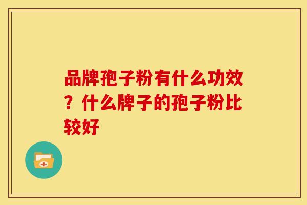 品牌孢子粉有什么功效?什么牌子的孢子粉比较好 品牌孢子粉有什么功效?什么牌子的孢子粉比较好