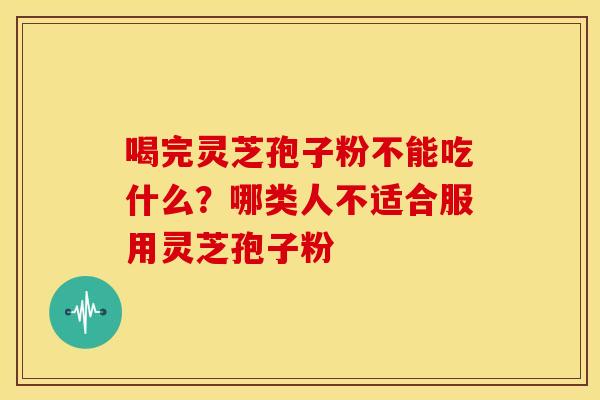 喝完灵芝孢子粉不能吃什么?哪类人不适合服用灵芝孢子粉 喝完灵芝孢子粉不能吃什么?哪类人不适合服用灵芝孢子粉