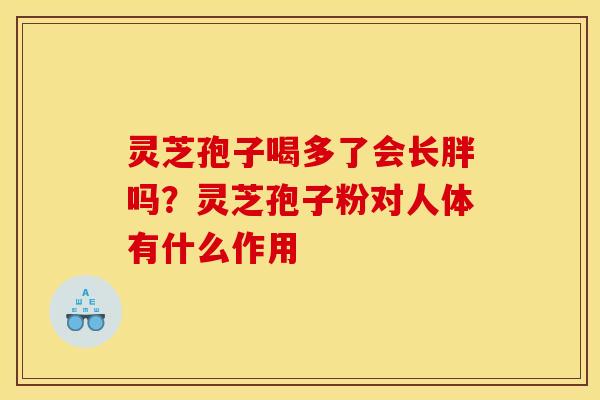 灵芝孢子喝多了会长胖吗?灵芝孢子粉对人体有什么作用 灵芝孢子喝多了会长胖吗?灵芝孢子粉对人体有什么作用