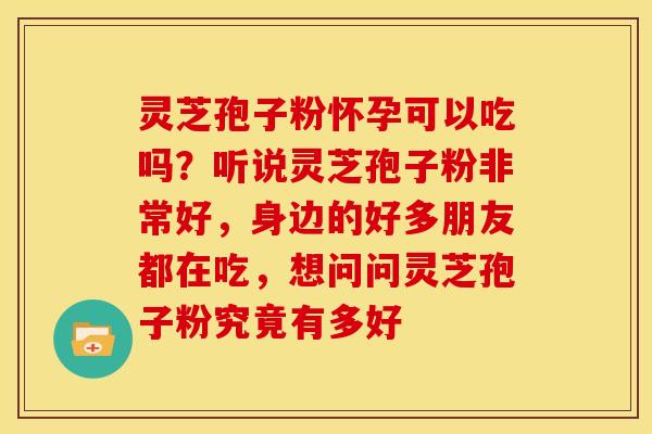 灵芝孢子粉怀孕可以吃吗？听说灵芝孢子粉非常好，身边的好多朋友都在吃，想问问灵芝孢子粉究竟有多好