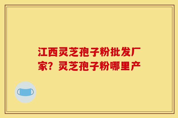 江西灵芝孢子粉批发厂家?灵芝孢子粉哪里产 江西灵芝孢子粉批发厂家?灵芝孢子粉哪里产