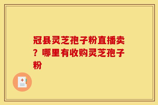 冠县灵芝孢子粉直播卖？哪里有收购灵芝孢子粉
