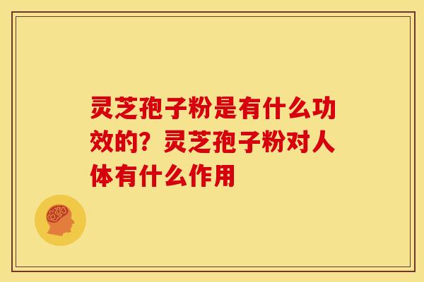 灵芝孢子粉是有什么功效的?灵芝孢子粉对人体有什么作用 灵芝孢子粉是有什么功效的?灵芝孢子粉对人体有什么作用