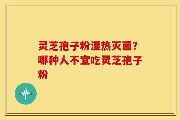 灵芝孢子粉湿热灭菌?哪种人不宜吃灵芝孢子粉 灵芝孢子粉湿热灭菌?哪种人不宜吃灵芝孢子粉