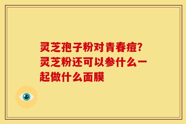 灵芝孢子粉对青春痘？灵芝粉还可以参什么一起做什么面膜