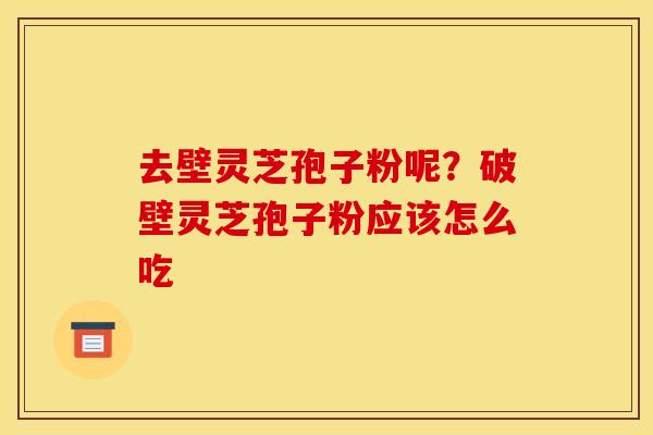 去壁灵芝孢子粉呢?破壁灵芝孢子粉应该怎么吃 去壁灵芝孢子粉呢?破壁灵芝孢子粉应该怎么吃
