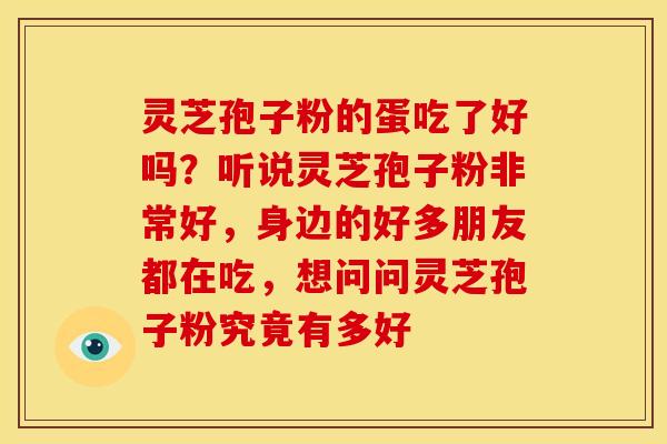 灵芝孢子粉的蛋吃了好吗?听说灵芝孢子粉非常好,身边的好多朋友都在吃,想问问灵芝孢子粉究竟有多好 灵芝孢子粉的蛋吃了好吗?听说灵芝孢子粉非常好,身边的好多朋友都在吃,想问问灵芝孢子粉究竟有多好