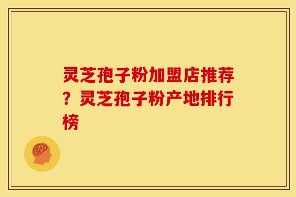 灵芝孢子粉加盟店推荐?灵芝孢子粉产地排行榜 灵芝孢子粉加盟店推荐?灵芝孢子粉产地排行榜