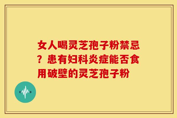 女人喝灵芝孢子粉禁忌？患有能否食用破壁的灵芝孢子粉