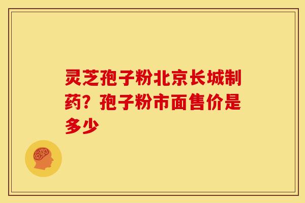 灵芝孢子粉北京长城制药？孢子粉市面售价是多少