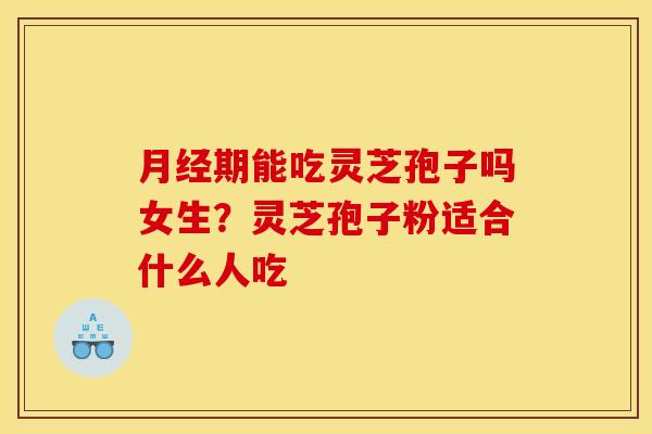 期能吃灵芝孢子吗女生?灵芝孢子粉适合什么人吃 期能吃灵芝孢子吗女生?灵芝孢子粉适合什么人吃