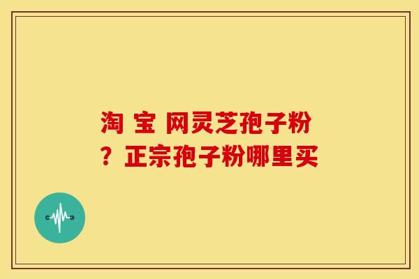 淘 宝 网灵芝孢子粉？正宗孢子粉哪里买