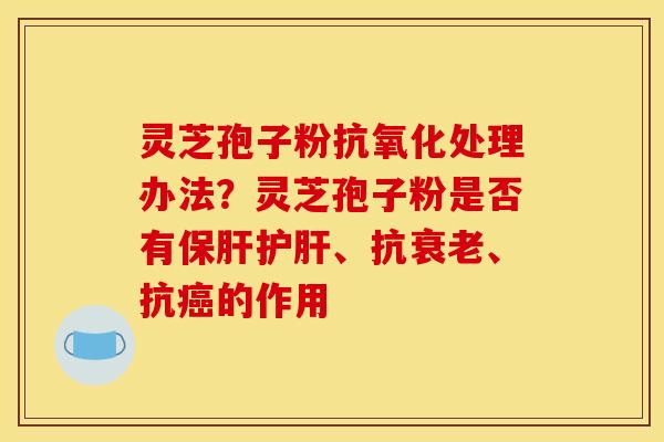 灵芝孢子粉处理办法?灵芝孢子粉是否有、抗、抗的作用 灵芝孢子粉处理办法?灵芝孢子粉是否有、抗、抗的作用
